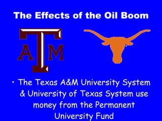 The Effects of the Oil Boom The Texas A&M University System & University of Texas System use money from the Permanent University Fund