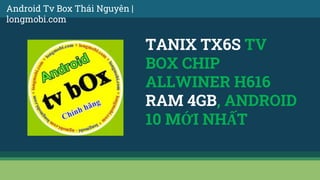 TANIX TX6S TV
BOX CHIP
ALLWINER H616
RAM 4GB, ANDROID
10 MỚI NHẤT
Android Tv Box Thái Nguyên |
longmobi.com
 