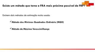 Existe um método que torne a FRA mais próxima possível da FRP?
Existem dois métodos de estimação muito usado:
Método dos Mínimos Quadrados Ordinário (MQO)
Método da Máxima Verossimilhança
 