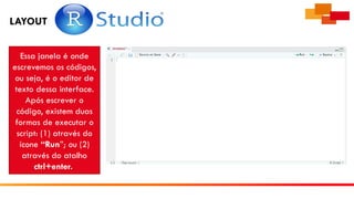 LAYOUT
Essa janela é onde
escrevemos os códigos,
ou seja, é o editor de
texto dessa interface.
Após escrever o
código, existem duas
formas de executar o
script: (1) através do
ícone “Run”; ou (2)
através do atalho
ctrl+enter.
 