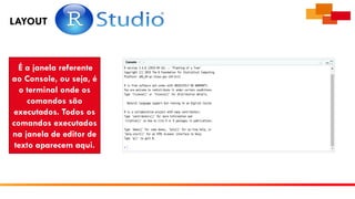 LAYOUT
É a janela referente
ao Console, ou seja, é
o terminal onde os
comandos são
executados. Todos os
comandos executados
na janela de editor de
texto aparecem aqui.
 