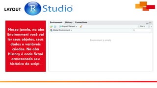 LAYOUT
Nessa janela, na aba
Environment você vai
ter seus objetos, seus
dados e variáveis
criadas. Na aba
History é onde ficará
armazenado seu
histórico do script.
 