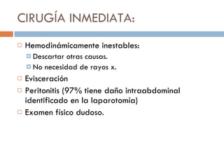 CIRUGÍA INMEDIATA: Hemodinámicamente inestables: Descartar otras causas. No necesidad de rayos x. Evisceración Peritonitis (97% tiene daño intraabdominal identificado en la laparotomía) Examen físico dudoso. 