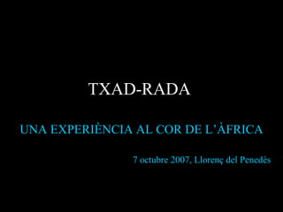 TXAD-RADA  UNA EXPERIÈNCIA AL COR DE L’ÀFRICA 7 octubre 2007, Llorenç del Penedès 