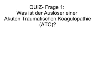 QUIZ- Frage 1:
Was ist der Auslöser einer
Akuten Traumatischen Koagulopathie
(ATC)?
 
