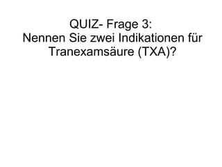 QUIZ- Frage 3:
Nennen Sie zwei Indikationen für
Tranexamsäure (TXA)?
 