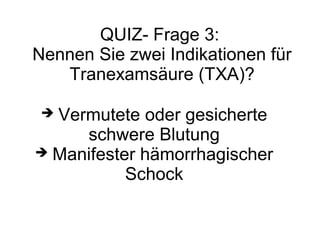 QUIZ- Frage 3:
Nennen Sie zwei Indikationen für
Tranexamsäure (TXA)?
 Vermutete oder gesicherte
schwere Blutung
 Manifester hämorrhagischer
Schock
 