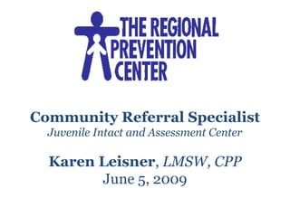 Community Referral Specialist Juvenile Intact and Assessment Center Karen Leisner ,  LMSW, CPP June 5, 2009 