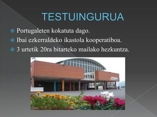 TESTUINGURUAPortugaleten kokatuta dago.Ibai ezkerraldeko ikastola kooperatiboa.3 urtetik 20ra bitarteko mailako hezkuntza.