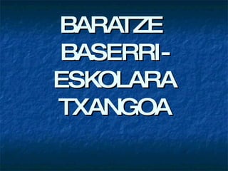 BARATZE  BASERRI-ESKOLARA TXANGOA 
