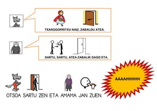 OTSOA SARTU ZEN ETA AMAMA JAN ZUEN.
TXANOGORRITXU NAIZ, ZABALDU ATEA.
SARTU, SARTU, ATEA ZABALIK DAGO ETA.
AAAAHHHHH
 