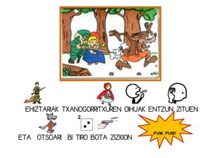 EHIZTARIAK TXANOGORRITXUREN OIHUAK ENTZUN ZITUEN
ETA OTSOARI BI TIRO BOTA ZIZKION.
PUM, PUM!
 