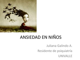 ANSIEDAD EN NIÑOS
Juliana Galindo A.
Residente de psiquiatría
UNIVALLE
 