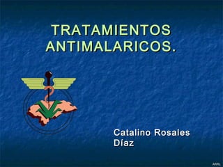 TRATAMIENTOS
ANTIMALARICOS.




       Catalino Rosales
       Díaz

                          ARRL
 