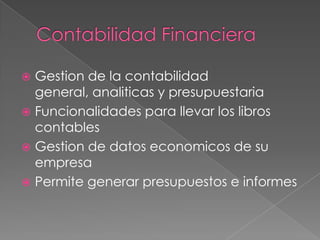 Gestion de la contabilidad
  general, analiticas y presupuestaria
 Funcionalidades para llevar los libros
  contables
 Gestion de datos economicos de su
  empresa
 Permite generar presupuestos e informes
 