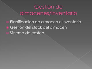  Planificacion de almacen e inventario
 Gestion del stock del almacen
 Sistema de costeo
 