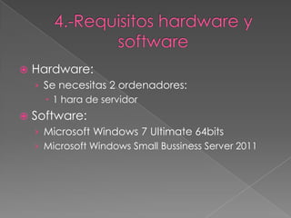    Hardware:
    › Se necesitas 2 ordenadores:
       1 hara de servidor
   Software:
    › Microsoft Windows 7 Ultimate 64bits
    › Microsoft Windows Small Bussiness Server 2011
 