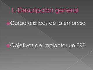  Caracteristicas   de la empresa



 Objetivos   de implantar un ERP
 