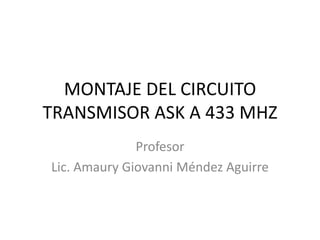 MONTAJE DEL CIRCUITO
TRANSMISOR ASK A 433 MHZ
Profesor
Lic. Amaury Giovanni Méndez Aguirre

 