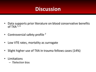 Discussion
• Data supports prior literature on blood conservative benefits
of TXA 5, 6
• Controversial safety profile 7
• Low VTE rates, mortality as surrogate
• Slight higher use of TXA in trauma fellows cases (14%)
• Limitations
– ?Selection bias
 