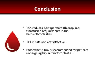 Conclusion
• TXA reduces postoperative Hb drop and
transfusion requirements in hip
hemiarthroplasties
• TXA is safe and cost effective
• Prophylactic TXA is recommended for patients
undergoing hip hemiarthroplasties
 