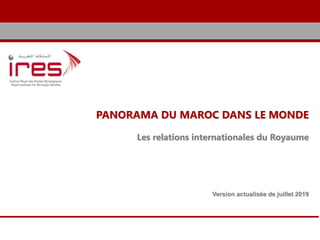 PANORAMA DU MAROC DANS LE MONDE
Les relations internationales du Royaume
Version actualisée de juillet 2019
 