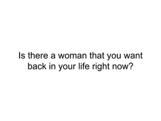 Is there a woman that you want
back in your life right now?
 