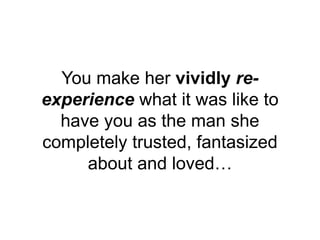 You make her vividly re-
experience what it was like to
have you as the man she
completely trusted, fantasized
about and l...