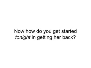 Now how do you get started
tonight in getting her back?
 