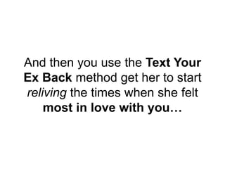 And then you use the Text Your
Ex Back method get her to start
reliving the times when she felt
most in love with you…
 