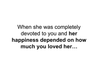 When she was completely
devoted to you and her
happiness depended on how
much you loved her…
 