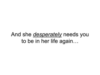 And she desperately needs you
to be in her life again…
 