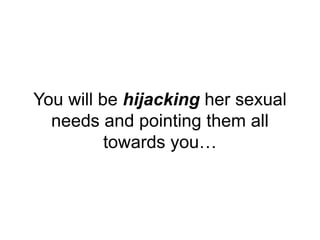 You will be hijacking her sexual
needs and pointing them all
towards you…
 