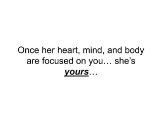 Once her heart, mind, and body
are focused on you… she’s
yours…
 