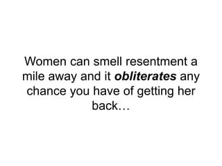Women can smell resentment a
mile away and it obliterates any
chance you have of getting her
back…
 
