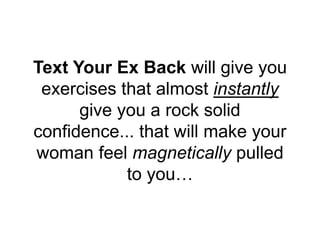 Text Your Ex Back will give you
exercises that almost instantly
give you a rock solid
confidence... that will make your
wo...