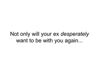Not only will your ex desperately
want to be with you again...
 
