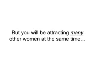 But you will be attracting many
other women at the same time…
 