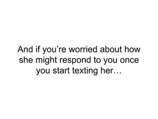 And if you’re worried about how
she might respond to you once
you start texting her…
 