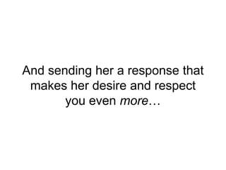 And sending her a response that
makes her desire and respect
you even more…
 