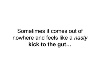 Sometimes it comes out of
nowhere and feels like a nasty
kick to the gut…
 