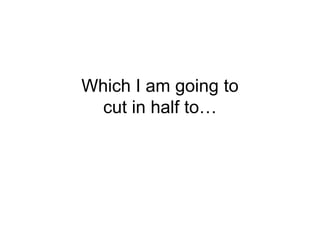 Which I am going to
cut in half to…
 