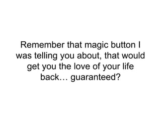 Remember that magic button I
was telling you about, that would
get you the love of your life
back… guaranteed?
 