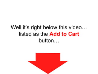 Well it’s right below this video…
listed as the Add to Cart
button…
 