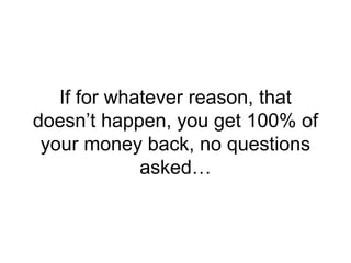 If for whatever reason, that
doesn’t happen, you get 100% of
your money back, no questions
asked…
 