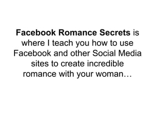 Facebook Romance Secrets is
where I teach you how to use
Facebook and other Social Media
sites to create incredible
romanc...