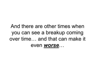 And there are other times when
you can see a breakup coming
over time… and that can make it
even worse…
 