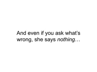 And even if you ask what’s
wrong, she says nothing…
 