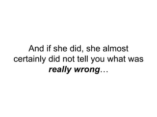 And if she did, she almost
certainly did not tell you what was
really wrong…
 