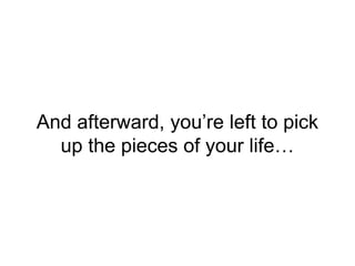 And afterward, you’re left to pick
up the pieces of your life…
 